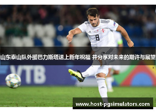 山东泰山队外援巴力斯塔送上新年祝福 并分享对未来的期许与展望