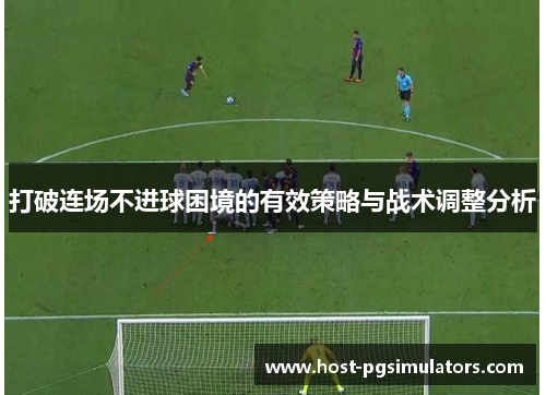 打破连场不进球困境的有效策略与战术调整分析