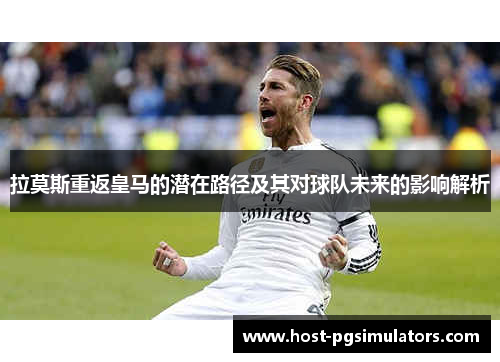 拉莫斯重返皇马的潜在路径及其对球队未来的影响解析