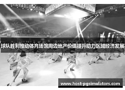 球队胜利推动体育场馆周边地产价值提升助力区域经济发展