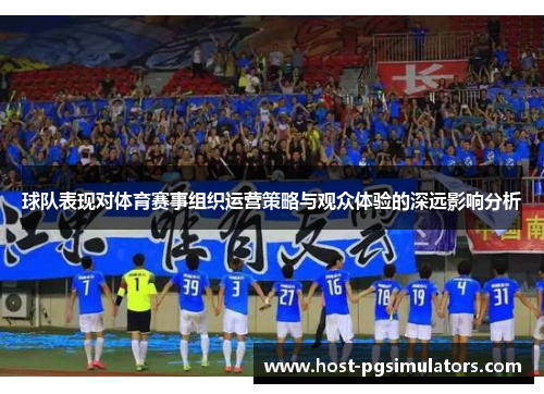 球队表现对体育赛事组织运营策略与观众体验的深远影响分析