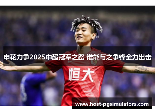 申花力争2025中超冠军之路 谁能与之争锋全力出击