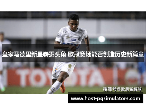 皇家马德里新星崭露头角 欧冠赛场能否创造历史新篇章