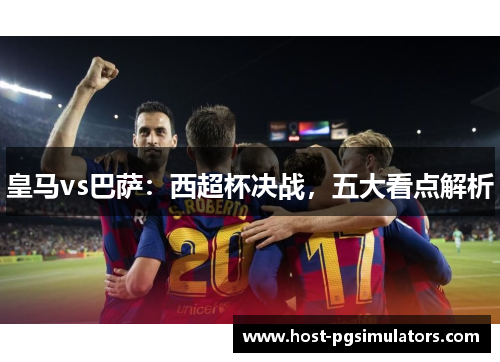 皇马vs巴萨：西超杯决战，五大看点解析