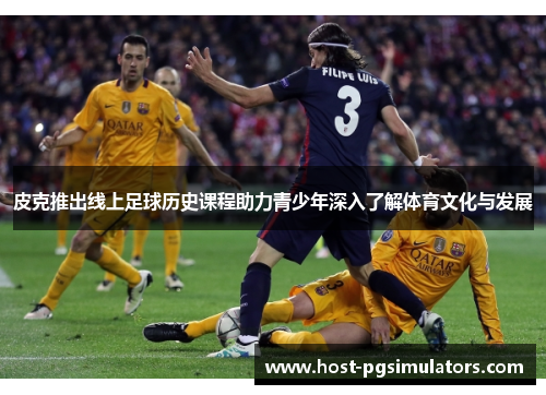 皮克推出线上足球历史课程助力青少年深入了解体育文化与发展