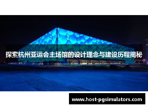 探索杭州亚运会主场馆的设计理念与建设历程揭秘