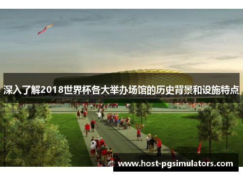 深入了解2018世界杯各大举办场馆的历史背景和设施特点