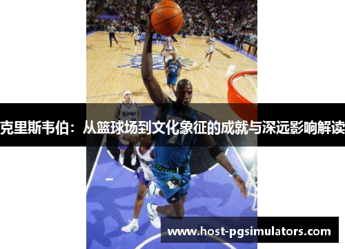 克里斯韦伯：从篮球场到文化象征的成就与深远影响解读