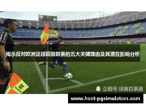 揭示反对欧洲足球超级联赛的五大关键理由及其潜在影响分析