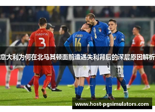 意大利为何在北马其顿面前遭遇失利背后的深层原因解析