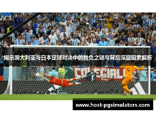 揭示澳大利亚与日本足球对决中的胜负之谜与背后深层因素解析
