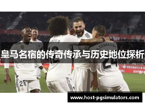 皇马名宿的传奇传承与历史地位探析