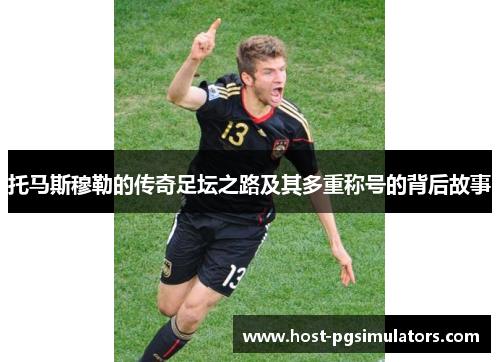 托马斯穆勒的传奇足坛之路及其多重称号的背后故事