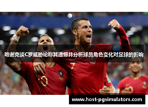 哈谢克谈C罗威胁论称其遗憾并分析球员角色变化对足球的影响