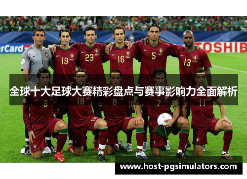 全球十大足球大赛精彩盘点与赛事影响力全面解析