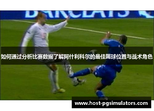 如何通过分析比赛数据了解阿什利科尔的最佳踢球位置与战术角色