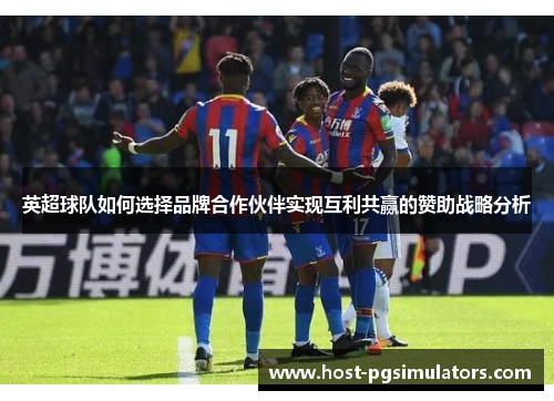 英超球队如何选择品牌合作伙伴实现互利共赢的赞助战略分析