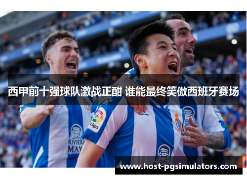 西甲前十强球队激战正酣 谁能最终笑傲西班牙赛场