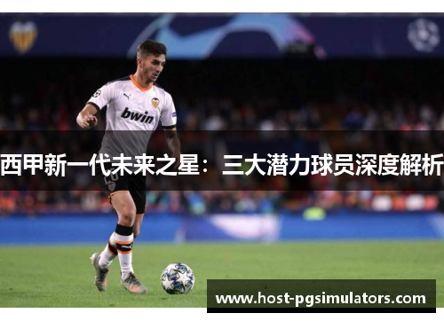 西甲新一代未来之星：三大潜力球员深度解析