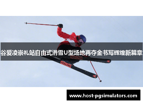 谷爱凌崇礼站自由式滑雪U型场地再夺金书写辉煌新篇章