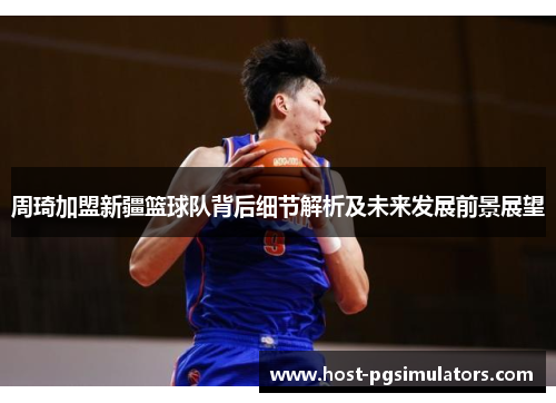周琦加盟新疆篮球队背后细节解析及未来发展前景展望