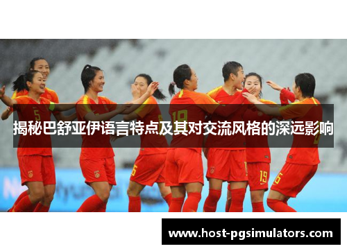 揭秘巴舒亚伊语言特点及其对交流风格的深远影响