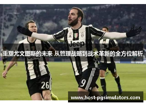 重塑尤文图斯的未来 从管理战略到战术革新的全方位解析