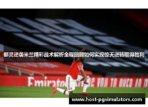 都灵逆袭米兰精彩战术解析全程回顾如何实现惊天逆转取得胜利