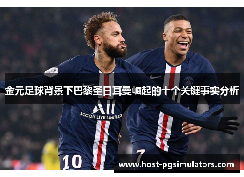 金元足球背景下巴黎圣日耳曼崛起的十个关键事实分析
