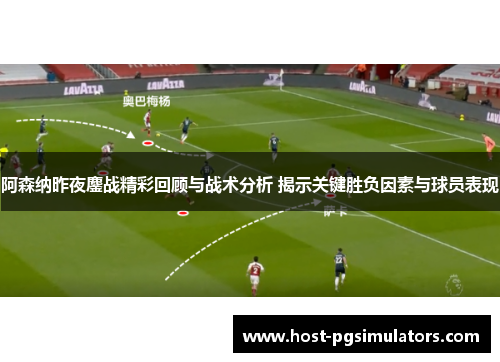 阿森纳昨夜鏖战精彩回顾与战术分析 揭示关键胜负因素与球员表现