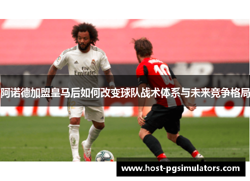 阿诺德加盟皇马后如何改变球队战术体系与未来竞争格局